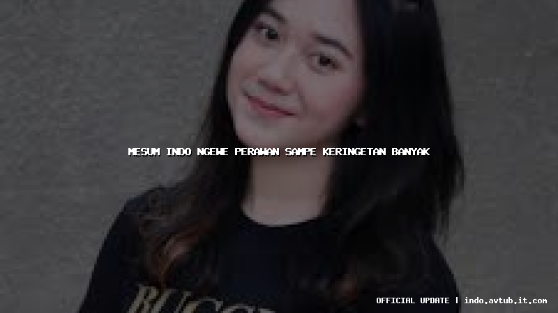 mesum indo ngewe perawan sampe keringetan banyak