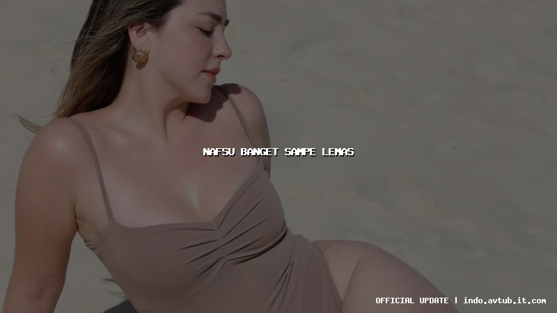 nafsu banget sampe lemas