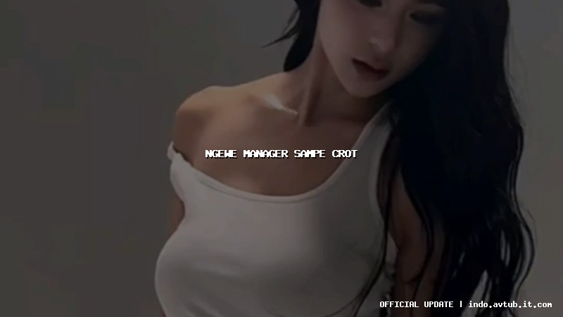 ngewe manager sampe crot