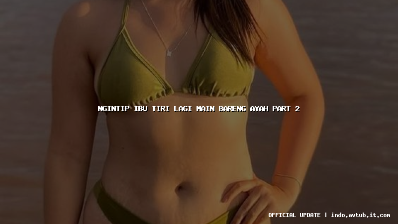 ngintip ibu tiri lagi main bareng ayah part 2 ngintip ibu tiri lagi main bareng ayah part 2