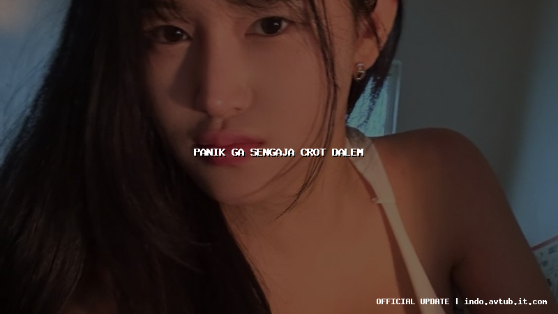 panik ga sengaja crot dalem