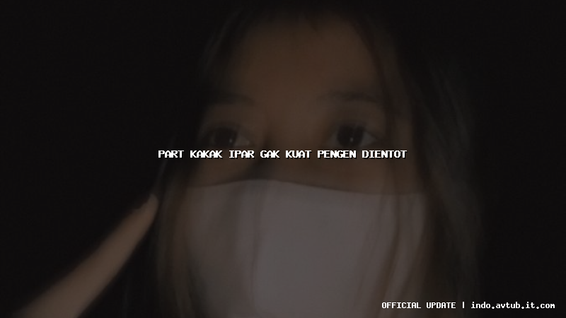 part kakak ipar gak kuat pengen dientot