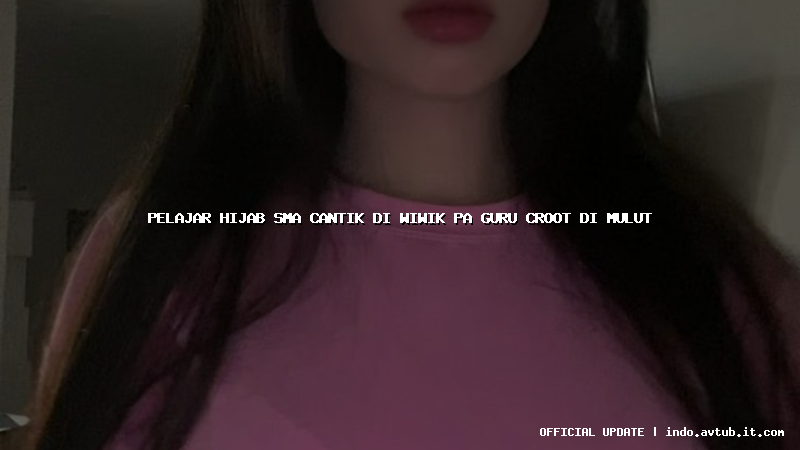 pelajar hijab sma cantik di wiwik pa guru croot di mulut