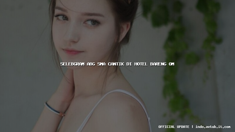 selebgram abg sma cantik di hotel bareng om