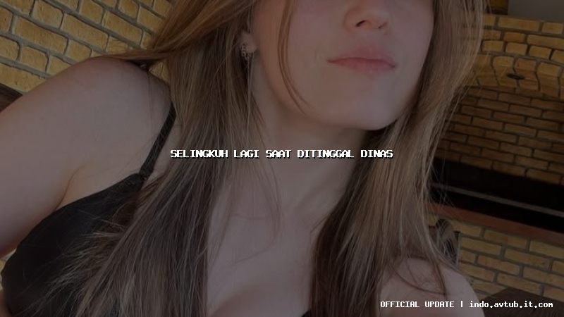 selingkuh lagi saat ditinggal dinas