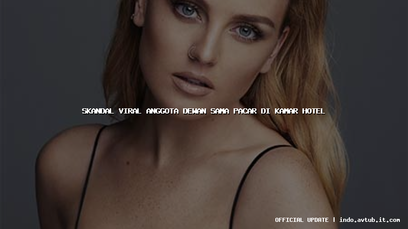 skandal viral anggota dewan sama pacar di kamar hotel skandal viral anggota dewan sama pacar di kamar hotel