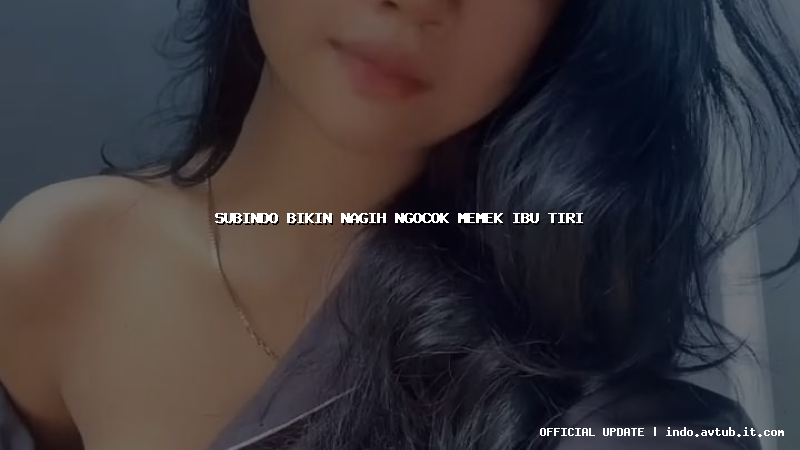 subindo bikin nagih ngocok memek ibu tiri subindo bikin nagih ngocok memek ibu tiri