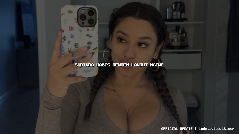 subindo habis rendem lanjut ngewe subindo habis rendem lanjut ngewe