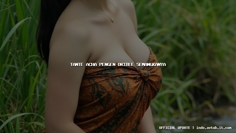 tante acha pengen drible semangkanya