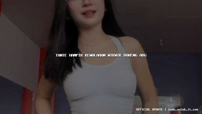 tante hampir kewalahan wikwik bareng abg