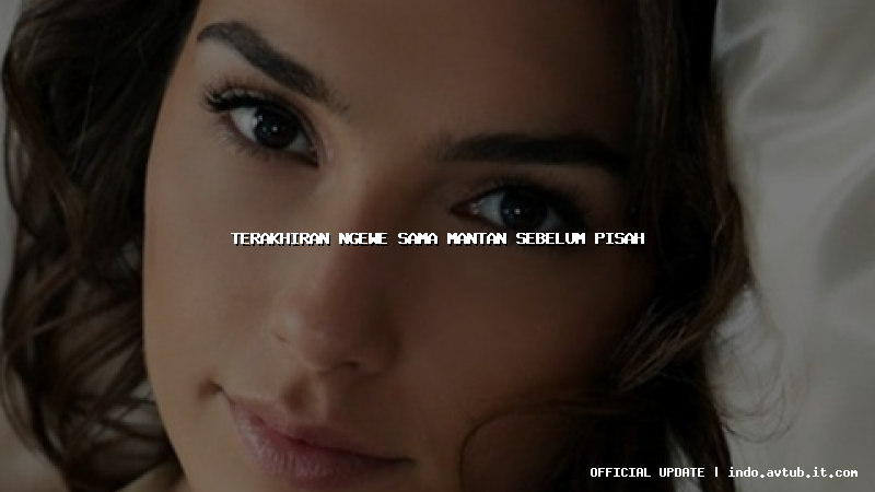 terakhiran ngewe sama mantan sebelum pisah