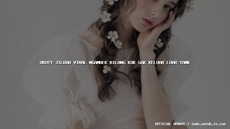ukhty jilbab viral ngambek bilang kok gak keluar luar yank