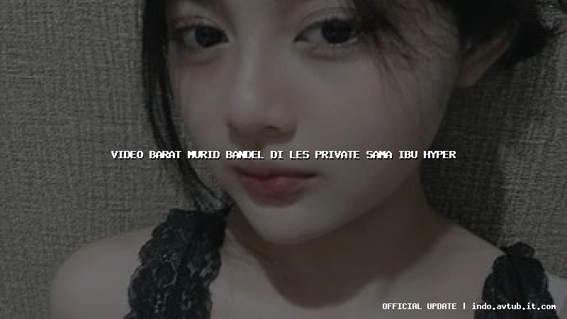 video barat murid bandel di les private sama ibu hyper