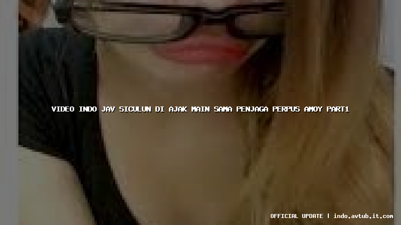 video indo jav siculun di ajak main sama penjaga perpus amoy part1