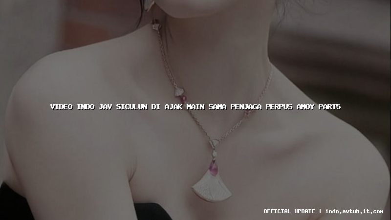 video indo jav siculun di ajak main sama penjaga perpus amoy part5