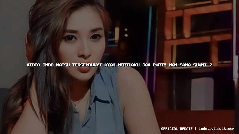 video indo nafsu tersembunyi ayah mertuaku jav part5 man sama suami 2