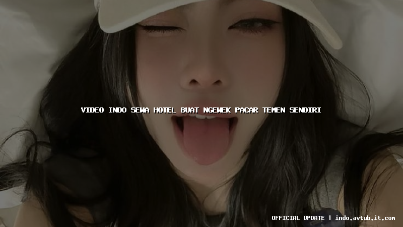 video indo sewa hotel buat ngewek pacar temen sendiri