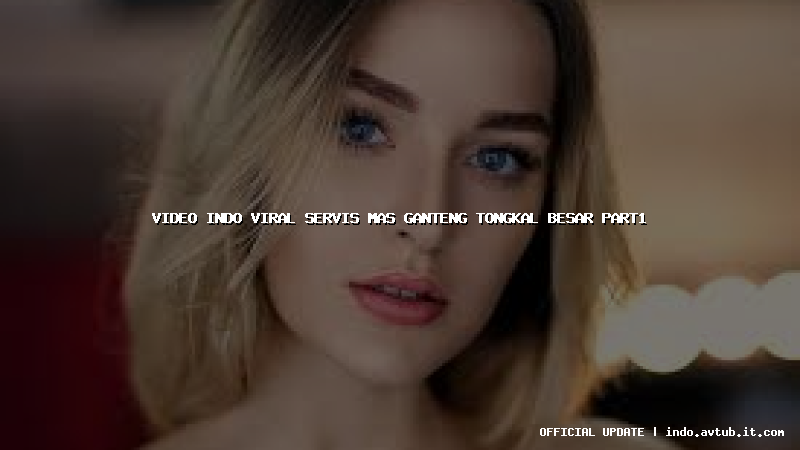 video indo viral servis mas ganteng tongkal besar part1 video indo viral servis mas ganteng tongkal besar part1