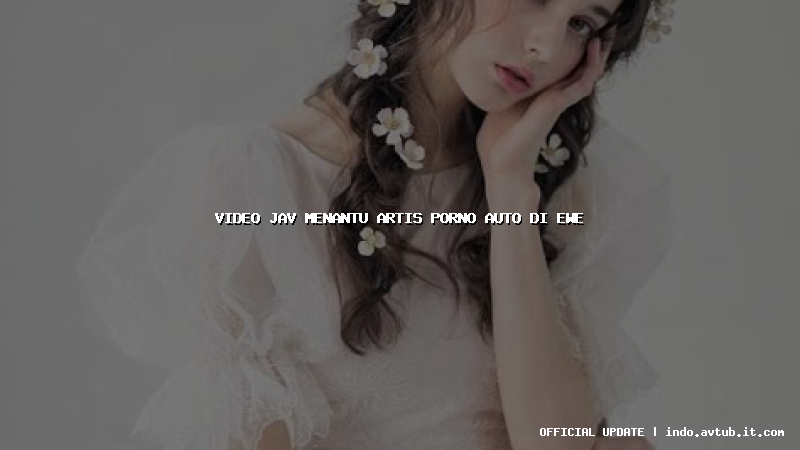 video jav menantu artis porno auto di ewe video jav menantu artis porno auto di ewe