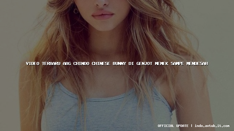 video terbaru abg chindo chinese bunny di genjot memek sampe mendesah