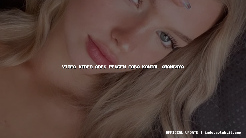 video video adek pengen coba kontol abangnya