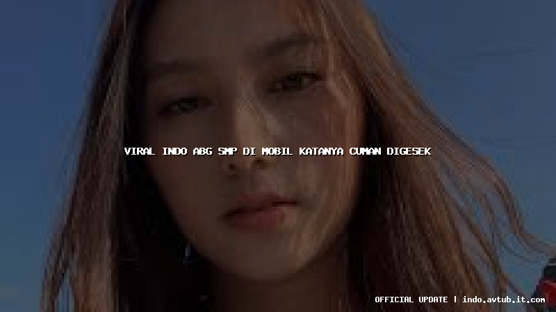 viral indo abg smp di mobil katanya cuman digesek