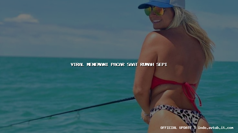 viral menemani pacar saat rumah sepi