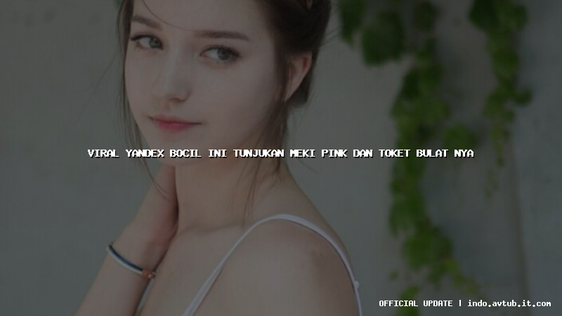 viral yandex bocil ini tunjukan meki pink dan toket bulat nya