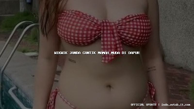 wikwik janda cantik mamah muda di dapur