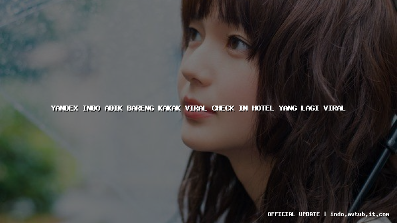yandex indo adik bareng kakak viral check in hotel yang lagi viral
