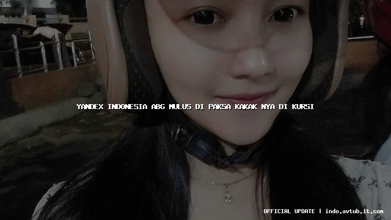 yandex indonesia abg mulus di paksa kakak nya di kursi