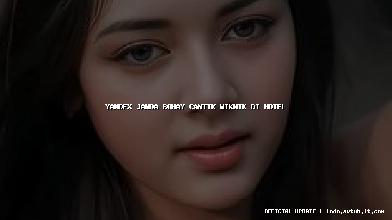 yandex janda bohay cantik wikwik di hotel