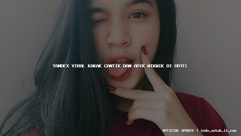 yandex viral kakak cantik dan adik wikwik di hotel yandex viral kakak cantik dan adik wikwik di hotel